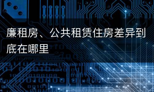 廉租房、公共租赁住房差异到底在哪里