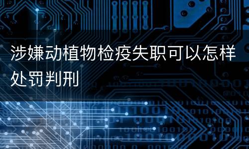涉嫌动植物检疫失职可以怎样处罚判刑