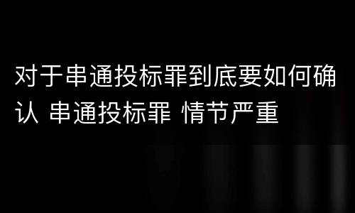 对于串通投标罪到底要如何确认 串通投标罪 情节严重