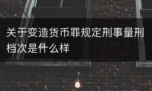 关于变造货币罪规定刑事量刑档次是什么样
