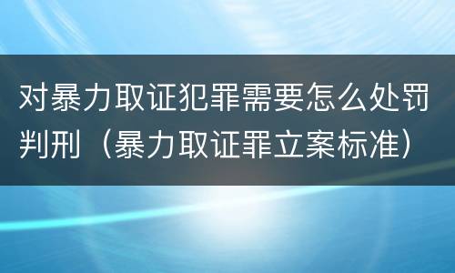 对暴力取证犯罪需要怎么处罚判刑（暴力取证罪立案标准）