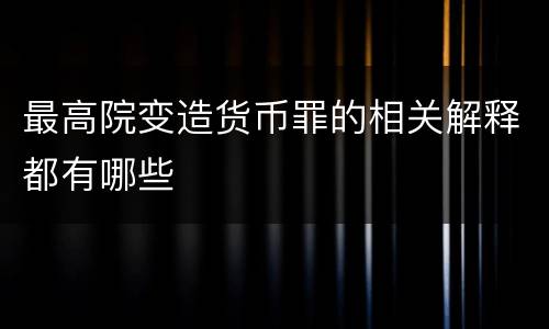最高院变造货币罪的相关解释都有哪些