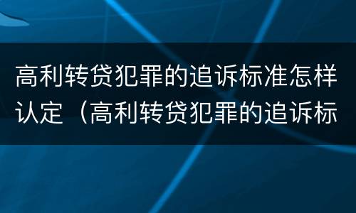 高利转贷犯罪的追诉标准怎样认定（高利转贷犯罪的追诉标准怎样认定）