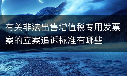 有关非法出售增值税专用发票案的立案追诉标准有哪些