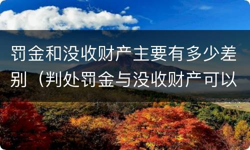 罚金和没收财产主要有多少差别（判处罚金与没收财产可以并罚吗）