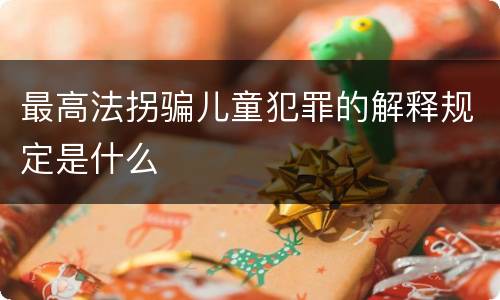 最高法拐骗儿童犯罪的解释规定是什么