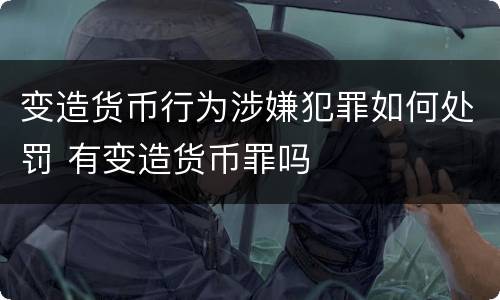 变造货币行为涉嫌犯罪如何处罚 有变造货币罪吗