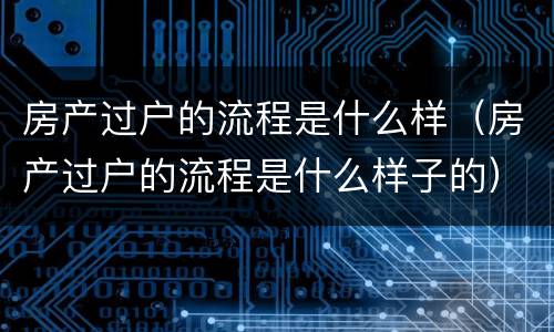 房产过户的流程是什么样（房产过户的流程是什么样子的）