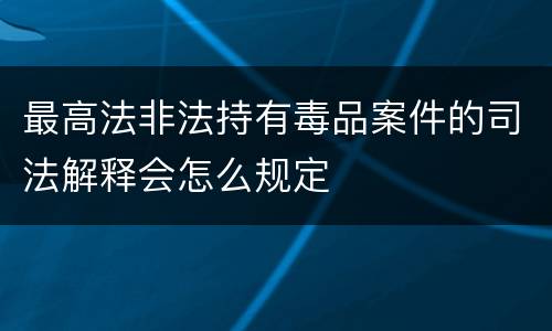 最高法非法持有毒品案件的司法解释会怎么规定