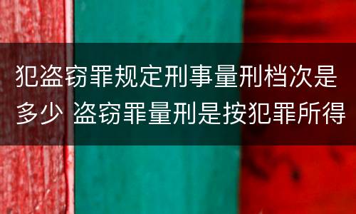 犯盗窃罪规定刑事量刑档次是多少 盗窃罪量刑是按犯罪所得的金额量刑吗