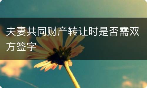 夫妻共同财产转让时是否需双方签字