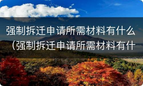 强制拆迁申请所需材料有什么（强制拆迁申请所需材料有什么用）