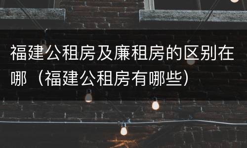 福建公租房及廉租房的区别在哪（福建公租房有哪些）