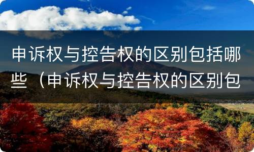 申诉权与控告权的区别包括哪些（申诉权与控告权的区别包括哪些权利）