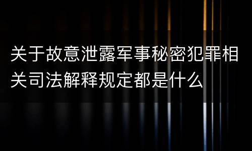 关于故意泄露军事秘密犯罪相关司法解释规定都是什么