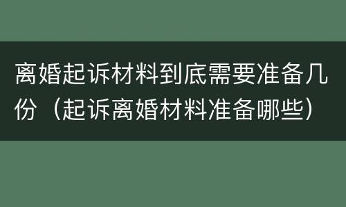 离婚起诉材料到底需要准备几份（起诉离婚材料准备哪些）
