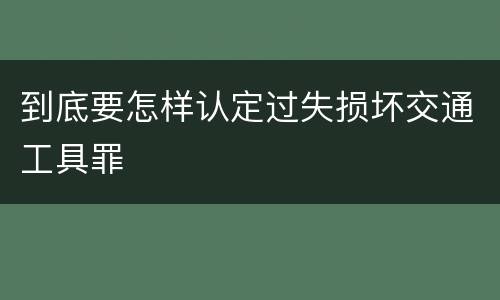 到底要怎样认定过失损坏交通工具罪