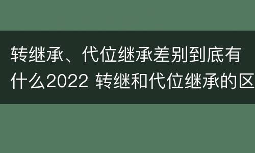 转继承、代位继承差别到底有什么2022 转继和代位继承的区别