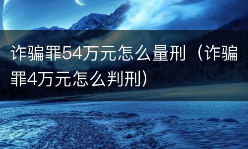 诈骗罪54万元怎么量刑（诈骗罪4万元怎么判刑）