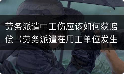 劳务派遣中工伤应该如何获赔偿（劳务派遣在用工单位发生工伤赔偿）