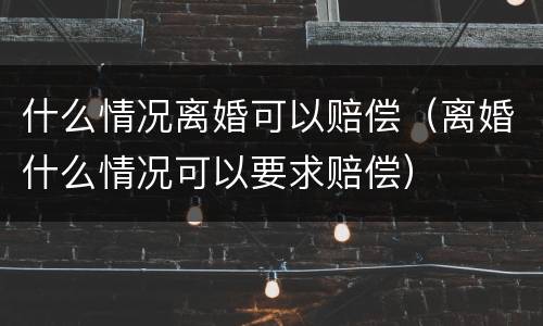 什么情况离婚可以赔偿（离婚什么情况可以要求赔偿）