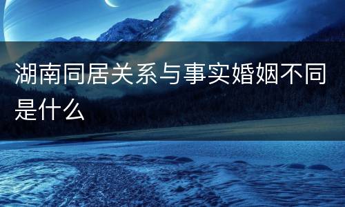 湖南同居关系与事实婚姻不同是什么