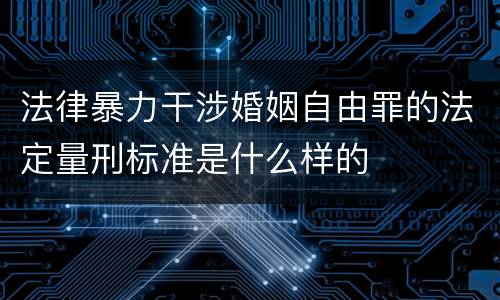 法律暴力干涉婚姻自由罪的法定量刑标准是什么样的