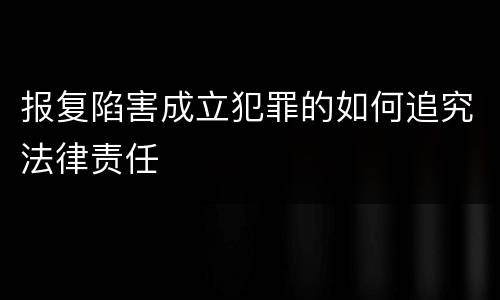 报复陷害成立犯罪的如何追究法律责任