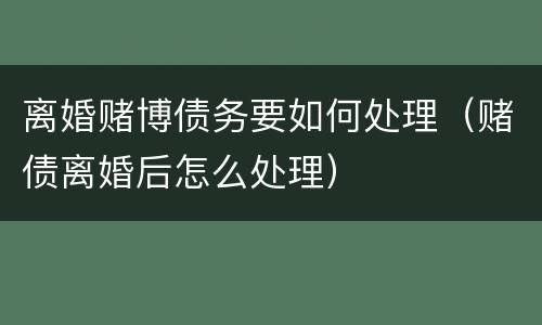 离婚赌博债务要如何处理（赌债离婚后怎么处理）