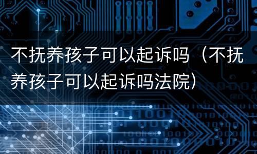 不抚养孩子可以起诉吗（不抚养孩子可以起诉吗法院）