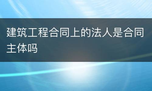 建筑工程合同上的法人是合同主体吗