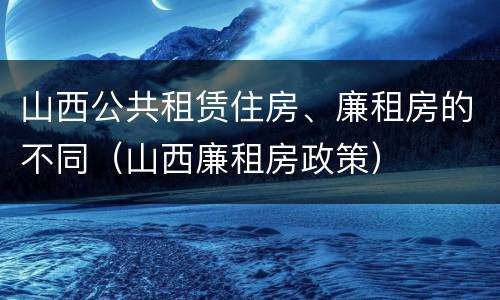 山西公共租赁住房、廉租房的不同（山西廉租房政策）