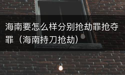 海南要怎么样分别抢劫罪抢夺罪（海南持刀抢劫）
