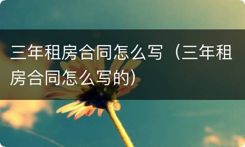 三年租房合同怎么写（三年租房合同怎么写的）