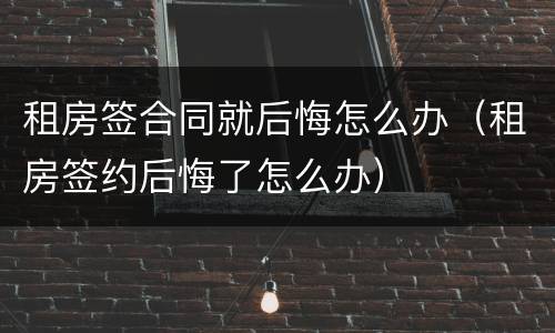 租房签合同就后悔怎么办（租房签约后悔了怎么办）