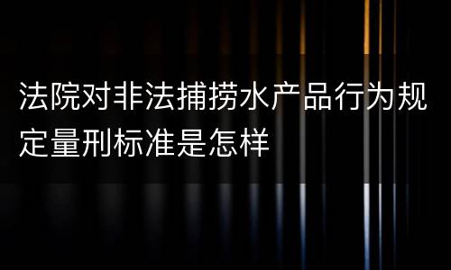 法院对非法捕捞水产品行为规定量刑标准是怎样