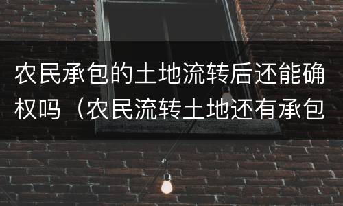 农民承包的土地流转后还能确权吗（农民流转土地还有承包权吗）
