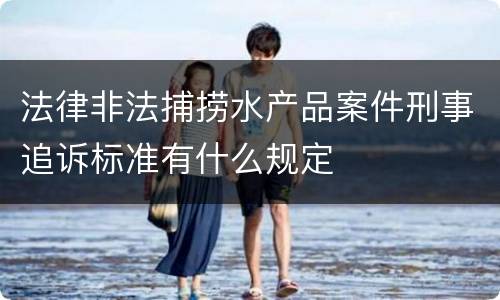 法律非法捕捞水产品案件刑事追诉标准有什么规定