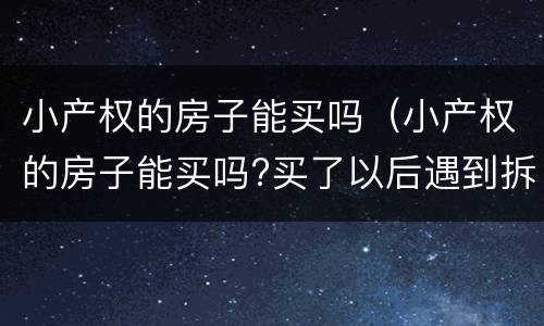 小产权的房子能买吗（小产权的房子能买吗?买了以后遇到拆迁怎么办）