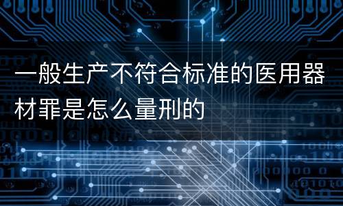 一般生产不符合标准的医用器材罪是怎么量刑的