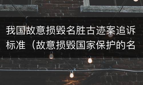我国故意损毁名胜古迹案追诉标准（故意损毁国家保护的名胜古迹罪）