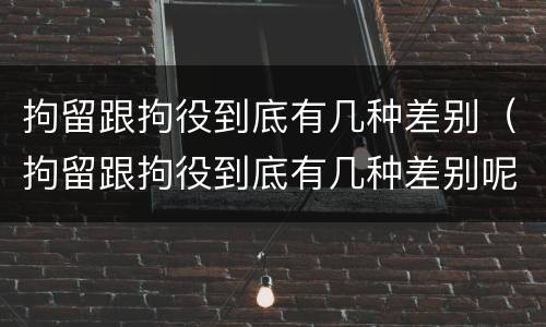 拘留跟拘役到底有几种差别（拘留跟拘役到底有几种差别呢）