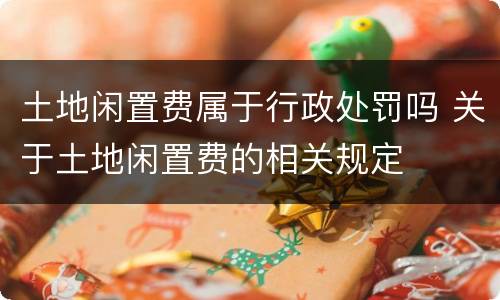土地闲置费属于行政处罚吗 关于土地闲置费的相关规定