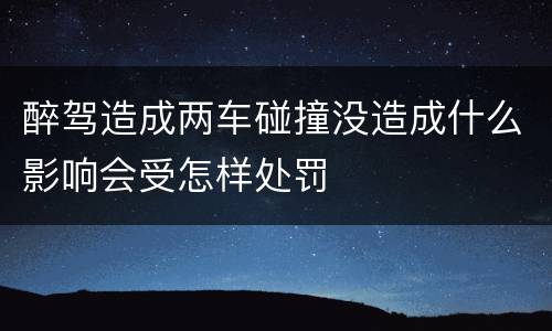 醉驾造成两车碰撞没造成什么影响会受怎样处罚