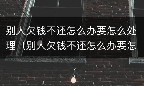 别人欠钱不还怎么办要怎么处理（别人欠钱不还怎么办要怎么处理呢）