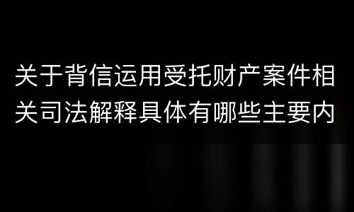 关于背信运用受托财产案件相关司法解释具体有哪些主要内容