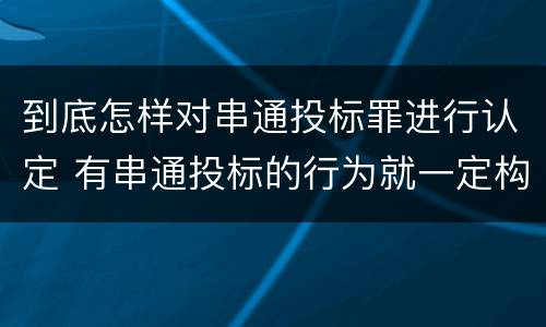 到底怎样对串通投标罪进行认定 有串通投标的行为就一定构成串通投标罪吗?