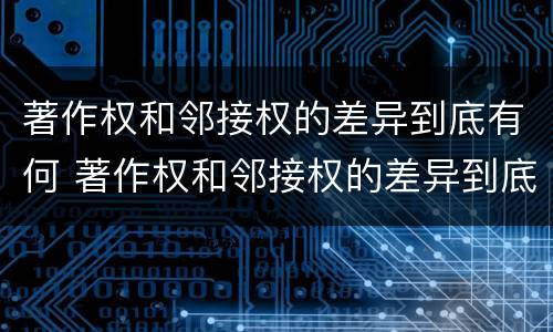 著作权和邻接权的差异到底有何 著作权和邻接权的差异到底有何区别