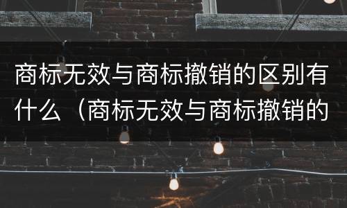 商标无效与商标撤销的区别有什么（商标无效与商标撤销的区别有什么不同）