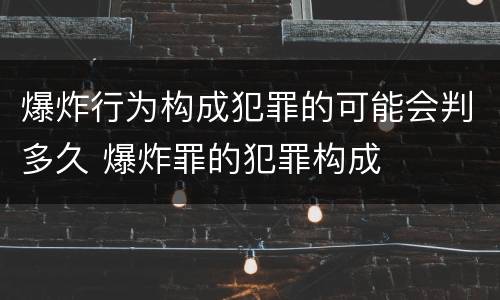 爆炸行为构成犯罪的可能会判多久 爆炸罪的犯罪构成